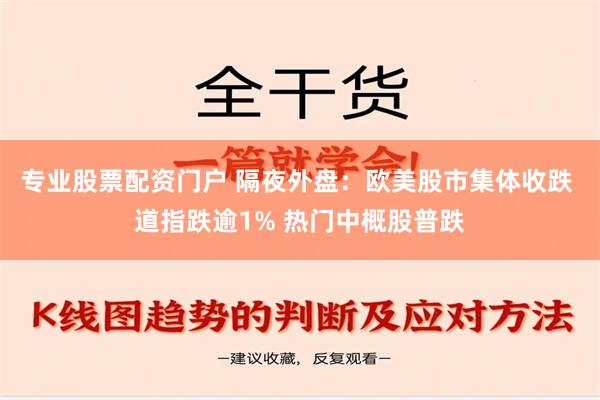 专业股票配资门户 隔夜外盘：欧美股市集体收跌 道指跌逾1% 热门中概股普跌