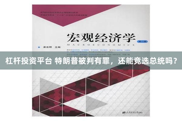 杠杆投资平台 特朗普被判有罪，还能竞选总统吗？