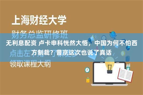 无利息配资 卢卡申科恍然大悟，中国为何不怕西方制裁？普京这次也说了真话