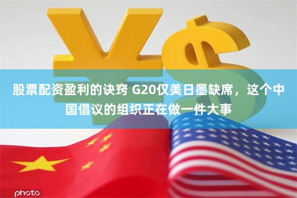 股票配资盈利的诀窍 G20仅美日墨缺席，这个中国倡议的组织正在做一件大事