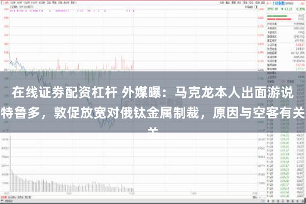 在线证劵配资杠杆 外媒曝：马克龙本人出面游说特鲁多，敦促放宽对俄钛金属制裁，原因与空客有关