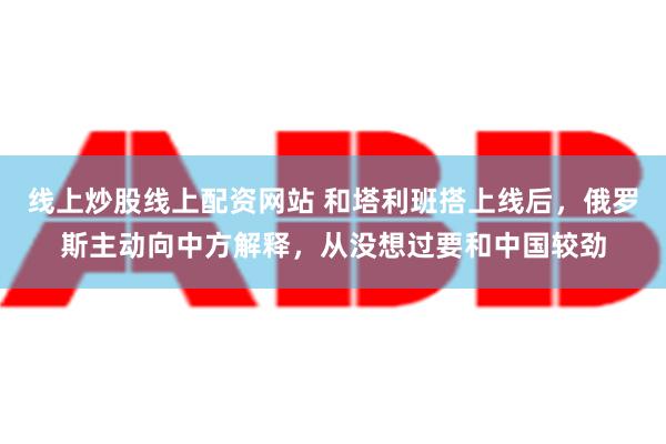 线上炒股线上配资网站 和塔利班搭上线后，俄罗斯主动向中方解释，从没想过要和中国较劲