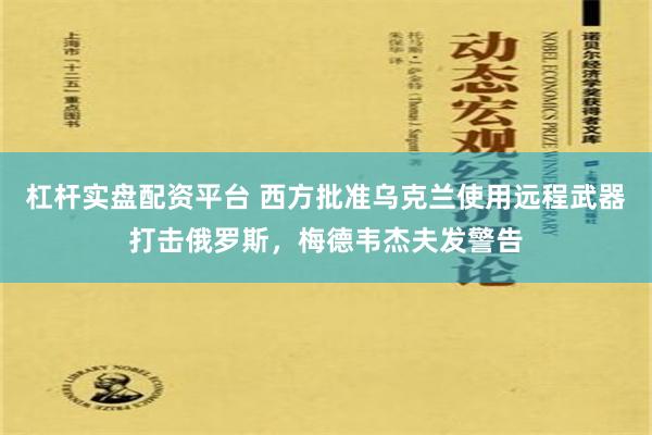 杠杆实盘配资平台 西方批准乌克兰使用远程武器打击俄罗斯，梅德韦杰夫发警告