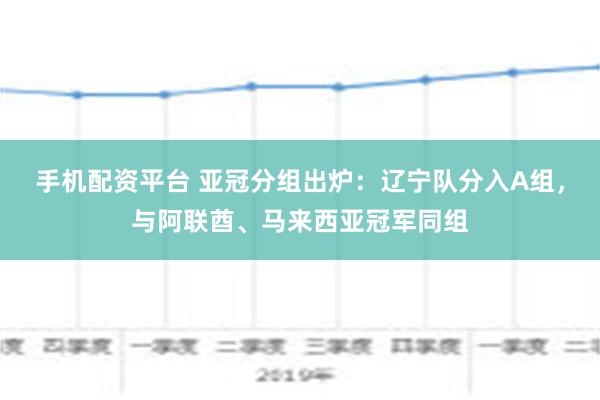 手机配资平台 亚冠分组出炉：辽宁队分入A组，与阿联酋、马来西亚冠军同组