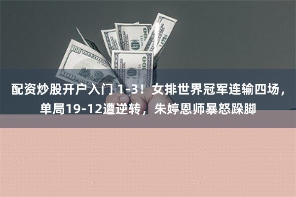 配资炒股开户入门 1-3！女排世界冠军连输四场，单局19-12遭逆转，朱婷恩师暴怒跺脚