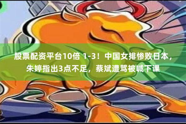 股票配资平台10倍 1-3！中国女排惨败日本，朱婷指出3点不足，蔡斌遭骂被喊下课