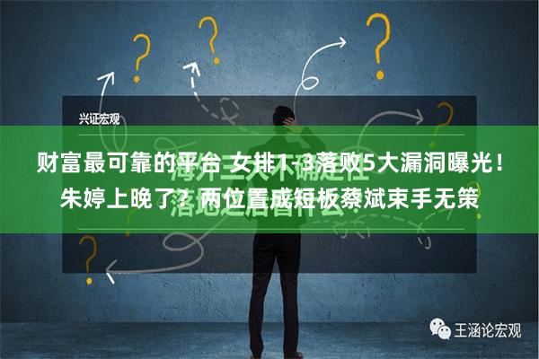 财富最可靠的平台 女排1-3落败5大漏洞曝光！朱婷上晚了？两位置成短板蔡斌束手无策