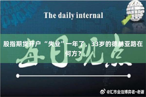 股指期货开户 “失业”一年了，33岁的德赫亚路在何方？