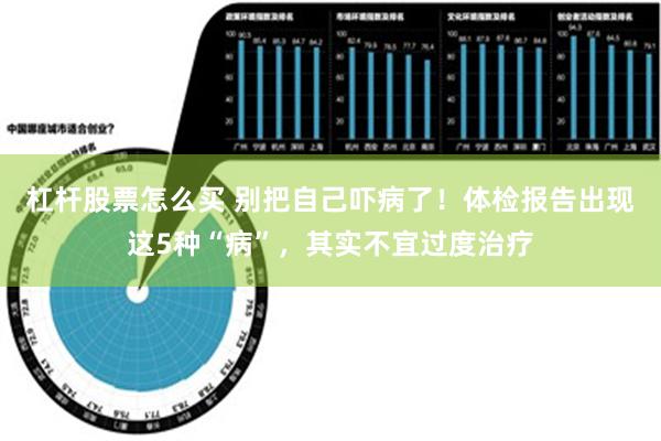 杠杆股票怎么买 别把自己吓病了！体检报告出现这5种“病”，其实不宜过度治疗