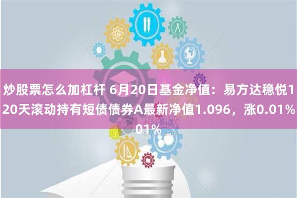 炒股票怎么加杠杆 6月20日基金净值：易方达稳悦120天滚动持有短债债券A最新净值1.096，涨0.01%