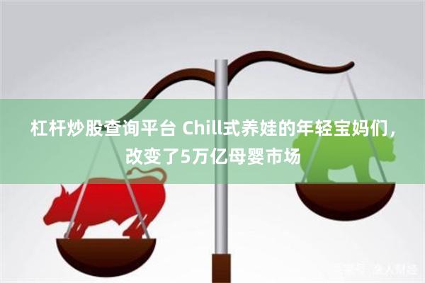 杠杆炒股查询平台 Chill式养娃的年轻宝妈们，改变了5万亿母婴市场