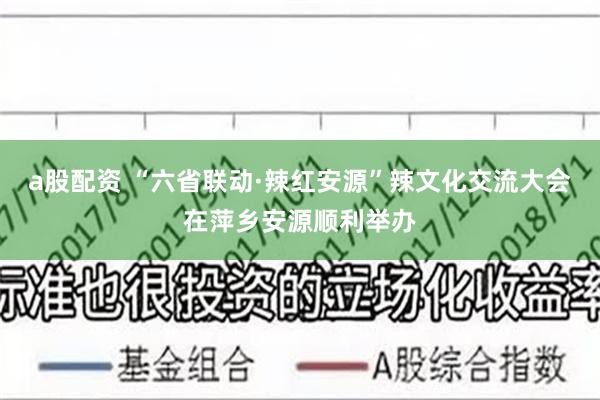 a股配资 “六省联动·辣红安源”辣文化交流大会在萍乡安源顺利举办