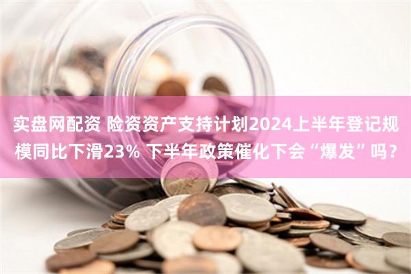 实盘网配资 险资资产支持计划2024上半年登记规模同比下滑23% 下半年政策催化下会“爆发”吗？