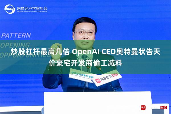 炒股杠杆最高几倍 OpenAI CEO奥特曼状告天价豪宅开发商偷工减料