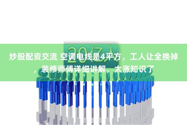 炒股配资交流 空调电线是4平方，工人让全换掉，装修师傅详细讲解，太涨知识了