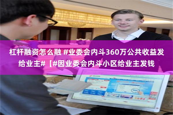 杠杆融资怎么融 #业委会内斗360万公共收益发给业主#【#因业委会内斗小区给业主发钱