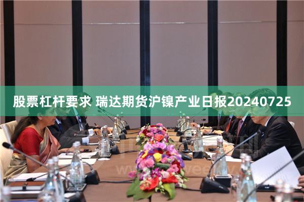 股票杠杆要求 瑞达期货沪镍产业日报20240725