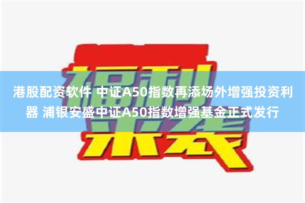 港股配资软件 中证A50指数再添场外增强投资利器 浦银安盛中证A50指数增强基金正式发行