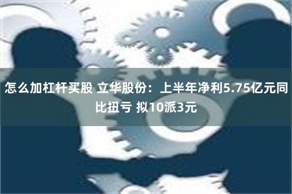 怎么加杠杆买股 立华股份：上半年净利5.75亿元同比扭亏 拟10派3元