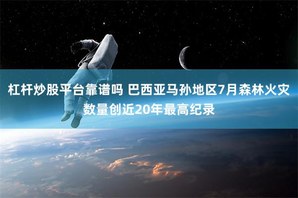 杠杆炒股平台靠谱吗 巴西亚马孙地区7月森林火灾数量创近20年最高纪录