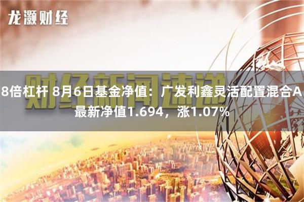 8倍杠杆 8月6日基金净值：广发利鑫灵活配置混合A最新净值1.694，涨1.07%