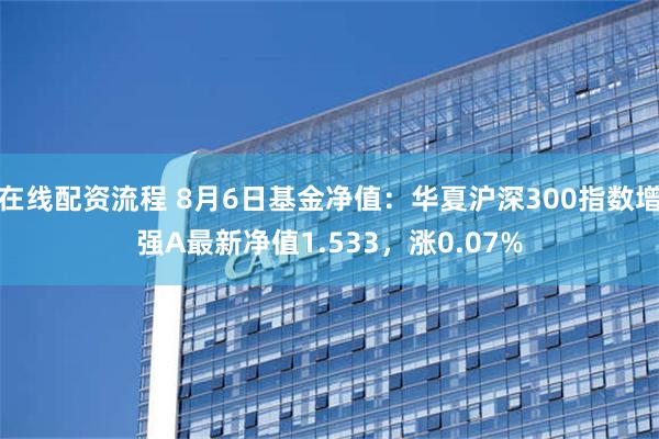 在线配资流程 8月6日基金净值：华夏沪深300指数增强A最新净值1.533，涨0.07%