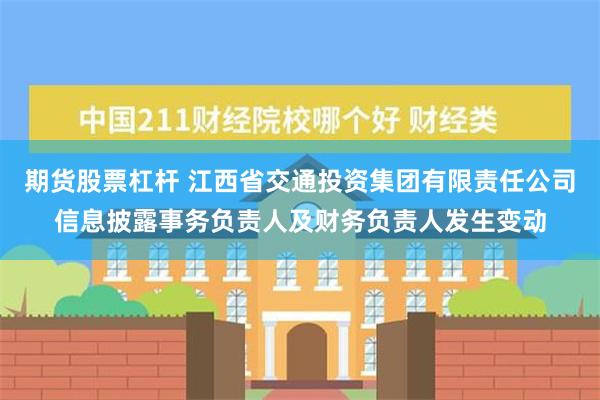 期货股票杠杆 江西省交通投资集团有限责任公司信息披露事务负责人及财务负责人发生变动