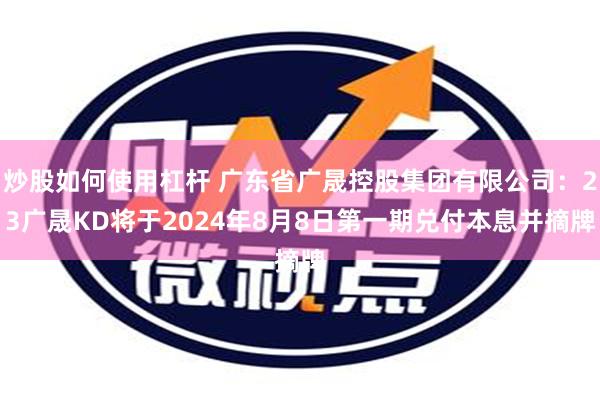 炒股如何使用杠杆 广东省广晟控股集团有限公司：23广晟KD将于2024年8月8日第一期兑付本息并摘牌