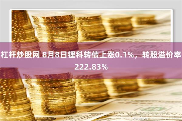 杠杆炒股网 8月8日锂科转债上涨0.1%，转股溢价率222.83%