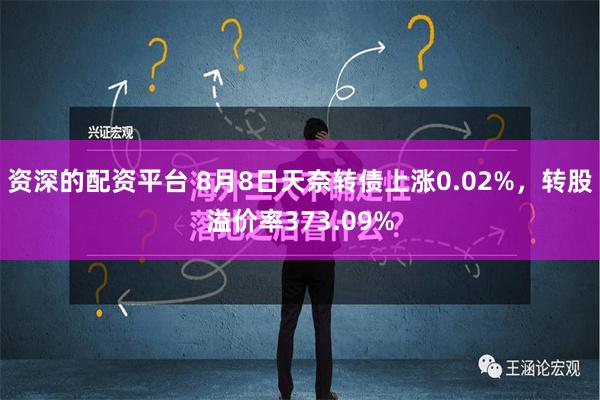 资深的配资平台 8月8日天奈转债上涨0.02%，转股溢价率373.09%