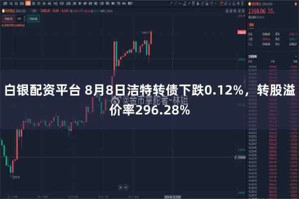 白银配资平台 8月8日洁特转债下跌0.12%，转股溢价率296.28%