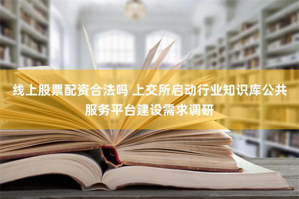 线上股票配资合法吗 上交所启动行业知识库公共服务平台建设需求调研