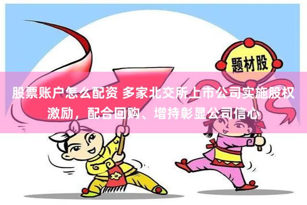 股票账户怎么配资 多家北交所上市公司实施股权激励，配合回购、增持彰显公司信心