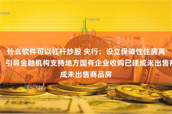 什么软件可以杠杆炒股 央行：设立保障性住房再贷 款，引导金融机构支持地方国有企业收购已建成未出售商品房