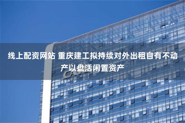 线上配资网站 重庆建工拟持续对外出租自有不动产以盘活闲置资产