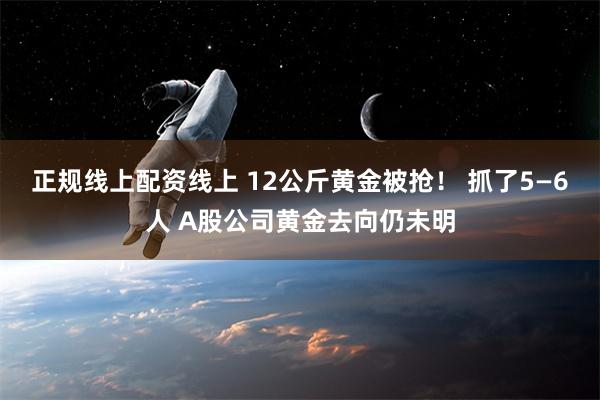 正规线上配资线上 12公斤黄金被抢！ 抓了5—6人 A股公司黄金去向仍未明