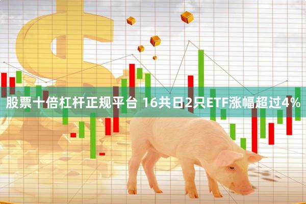 股票十倍杠杆正规平台 16共日2只ETF涨幅超过4%