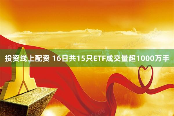 投资线上配资 16日共15只ETF成交量超1000万手