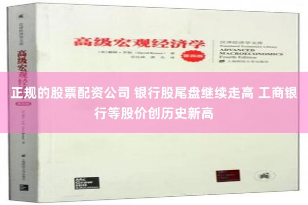 正规的股票配资公司 银行股尾盘继续走高 工商银行等股价创历史新高