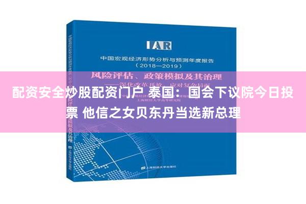 配资安全炒股配资门户 泰国：国会下议院今日投票 他信之女贝东丹当选新总理