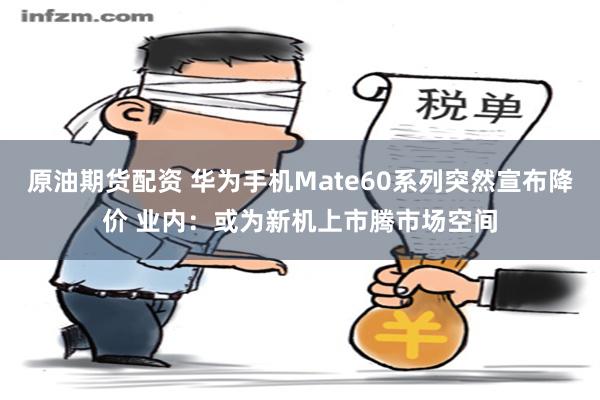 原油期货配资 华为手机Mate60系列突然宣布降价 业内：或为新机上市腾市场空间