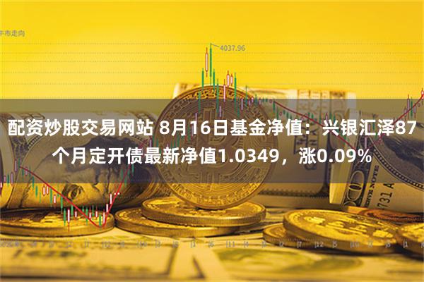 配资炒股交易网站 8月16日基金净值：兴银汇泽87个月定开债最新净值1.0349，涨0.09%