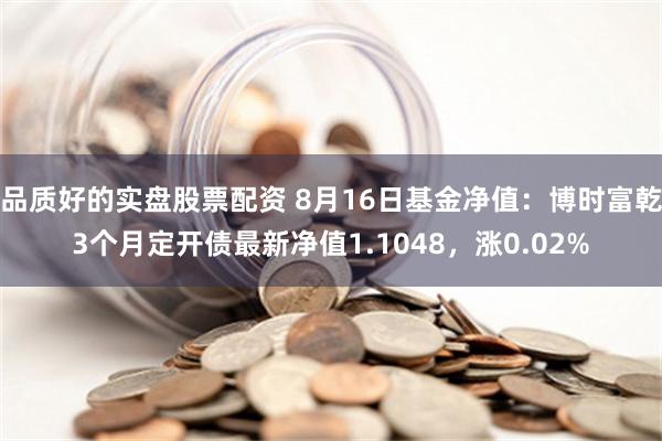 品质好的实盘股票配资 8月16日基金净值：博时富乾3个月定开债最新净值1.1048，涨0.02%