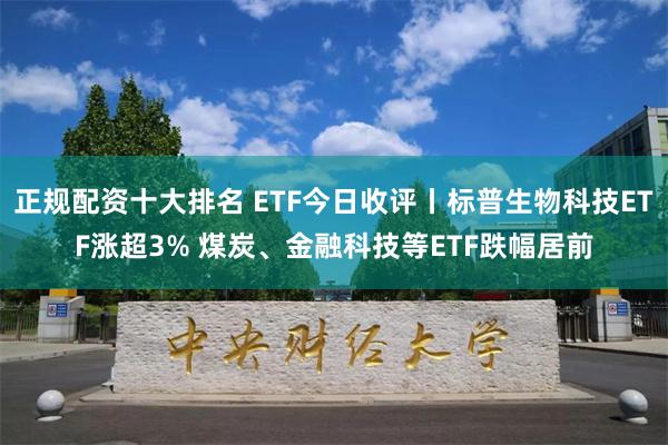 正规配资十大排名 ETF今日收评丨标普生物科技ETF涨超3% 煤炭、金融科技等ETF跌幅居前