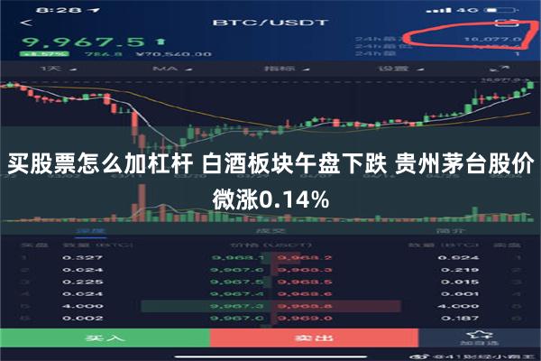 买股票怎么加杠杆 白酒板块午盘下跌 贵州茅台股价微涨0.14%