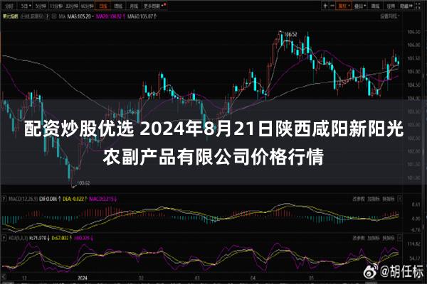 配资炒股优选 2024年8月21日陕西咸阳新阳光农副产品有限公司价格行情