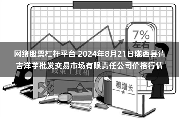 网络股票杠杆平台 2024年8月21日陇西县清吉洋芋批发交易市场有限责任公司价格行情