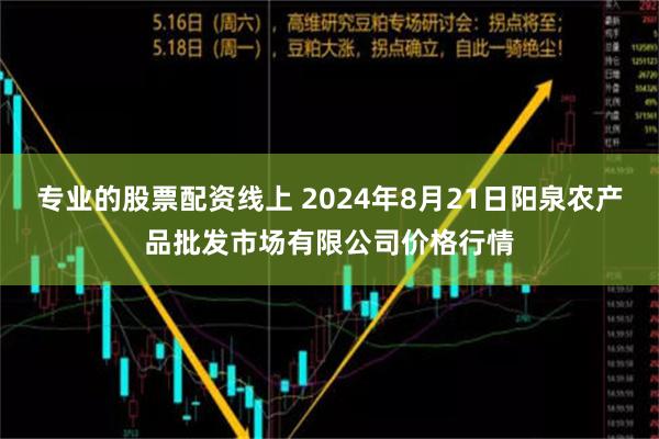 专业的股票配资线上 2024年8月21日阳泉农产品批发市场有限公司价格行情