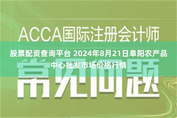 股票配资查询平台 2024年8月21日阜阳农产品中心批发市场价格行情