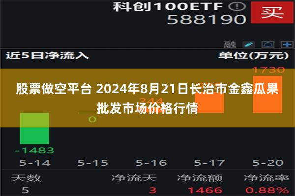 股票做空平台 2024年8月21日长治市金鑫瓜果批发市场价格行情